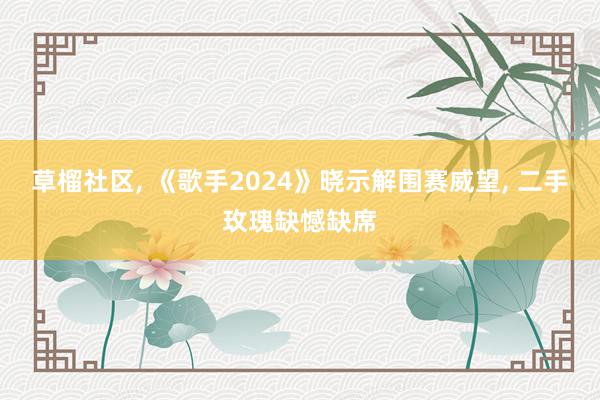 草榴社区, 《歌手2024》晓示解围赛威望, 二手玫瑰缺憾缺席