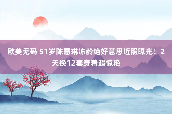 欧美无码 51岁陈慧琳冻龄绝好意思近照曝光！2天换12套穿着超惊艳
