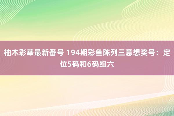 柚木彩華最新番号 194期彩鱼陈列三意想奖号：定位5码和6码组六