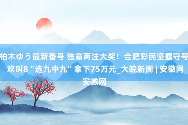 柏木ゆう最新番号 独霸两注大奖！合肥彩民坚握守号 欢叫8“选九中九”拿下75万元_大皖新闻 | 安徽网