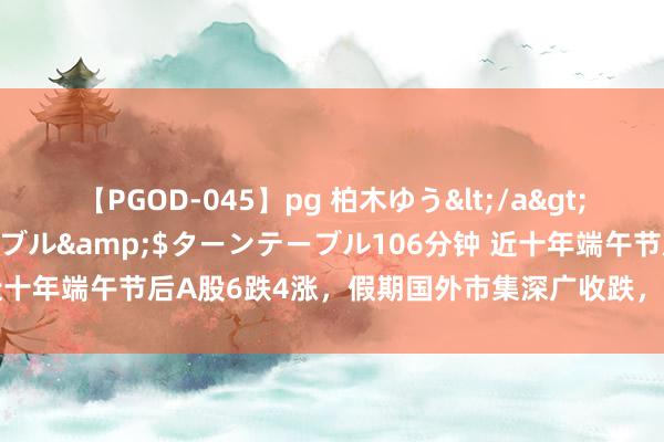 【PGOD-045】pg 柏木ゆう</a>2011-09-25ターンテーブル&$ターンテーブル106分钟 近十年端午节后A股6跌4涨，假期国外市集深广收跌，国内经济活力完全