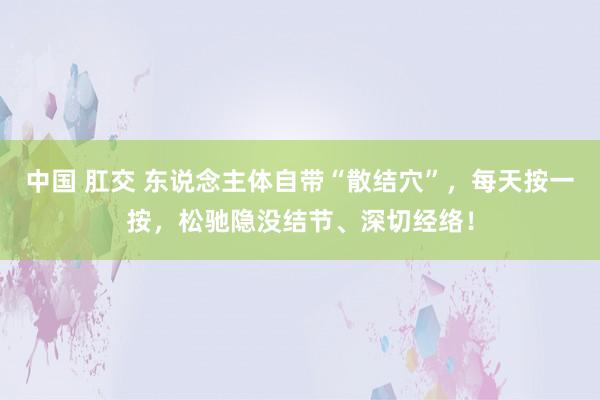 中国 肛交 东说念主体自带“散结穴”，每天按一按，松驰隐没结节、深切经络！