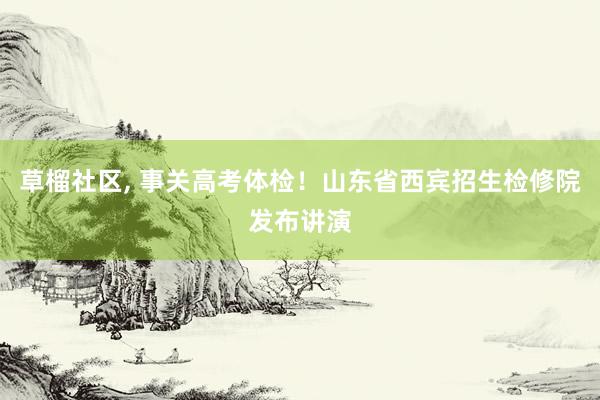 草榴社区, 事关高考体检！山东省西宾招生检修院发布讲演