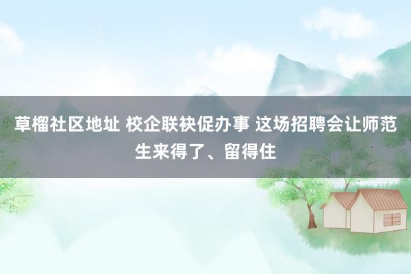 草榴社区地址 校企联袂促办事 这场招聘会让师范生来得了、留得住