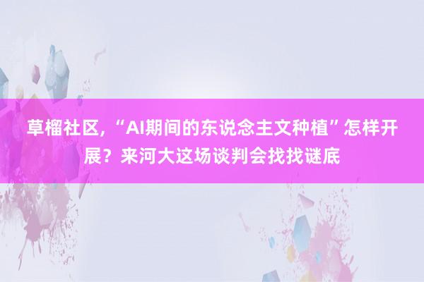草榴社区, “AI期间的东说念主文种植”怎样开展？来河大这场谈判会找找谜底