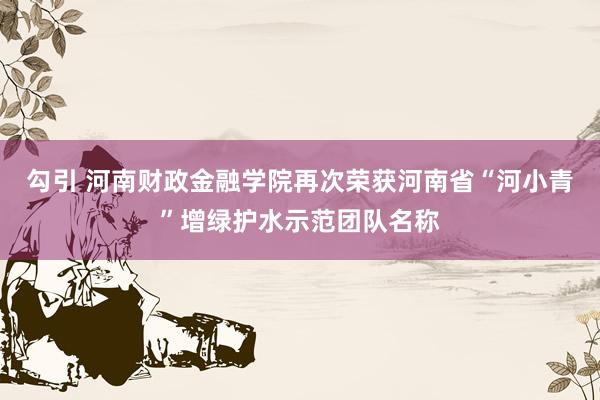 勾引 河南财政金融学院再次荣获河南省“河小青”增绿护水示范团队名称