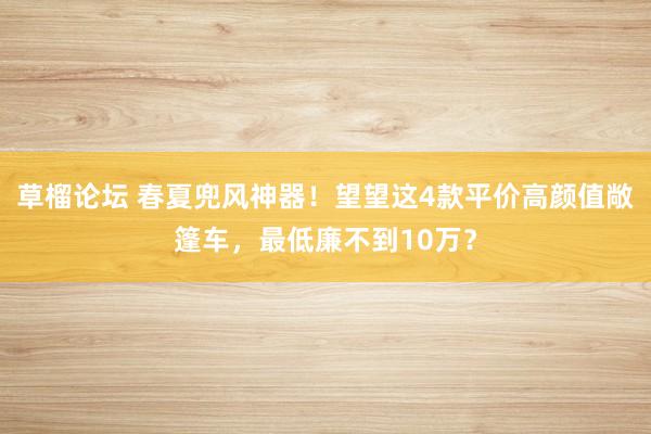 草榴论坛 春夏兜风神器！望望这4款平价高颜值敞篷车，最低廉不到10万？
