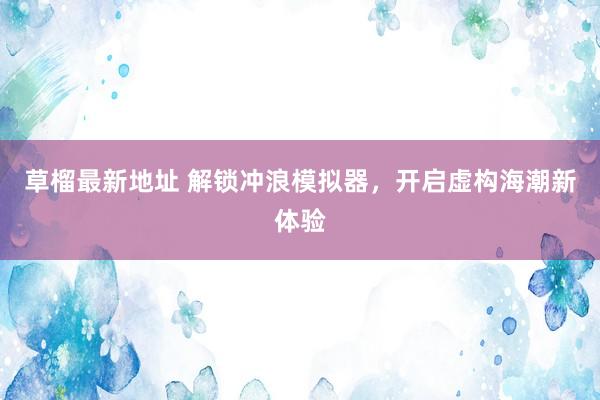 草榴最新地址 解锁冲浪模拟器，开启虚构海潮新体验