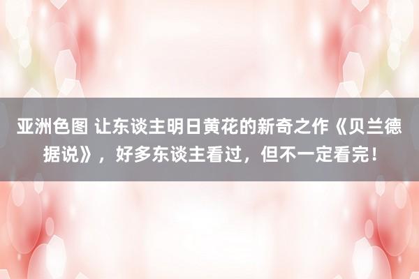 亚洲色图 让东谈主明日黄花的新奇之作《贝兰德据说》，好多东谈主看过，但不一定看完！