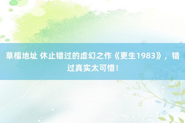 草榴地址 休止错过的虚幻之作《更生1983》，错过真实太可惜！