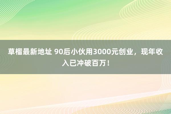 草榴最新地址 90后小伙用3000元创业，现年收入已冲破百万！