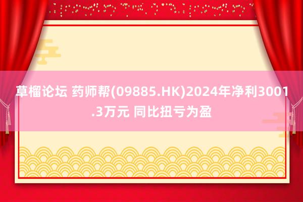 草榴论坛 药师帮(09885.HK)2024年净利3001.3万元 同比扭亏为盈