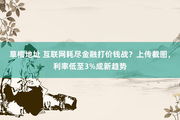 草榴地址 互联网耗尽金融打价钱战？上传截图，利率低至3%成新趋势