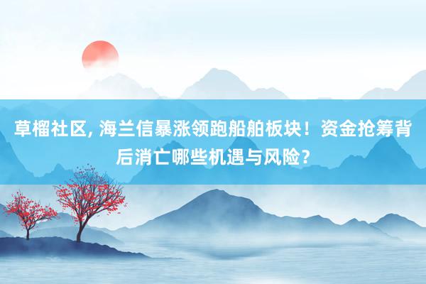 草榴社区, 海兰信暴涨领跑船舶板块！资金抢筹背后消亡哪些机遇与风险？
