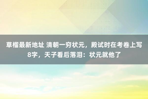 草榴最新地址 清朝一穷状元，殿试时在考卷上写8字，天子看后落泪：状元就他了