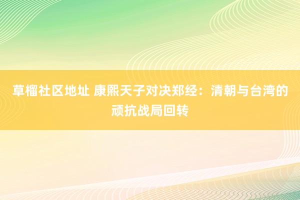 草榴社区地址 康熙天子对决郑经：清朝与台湾的顽抗战局回转