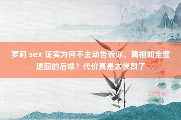 萝莉 sex 证实为何不主动告诉你，蔺相如全璧退回的后续？代价真是太惨烈了