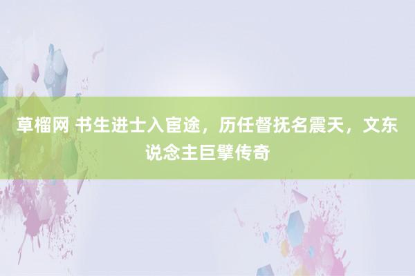草榴网 书生进士入宦途，历任督抚名震天，文东说念主巨擘传奇