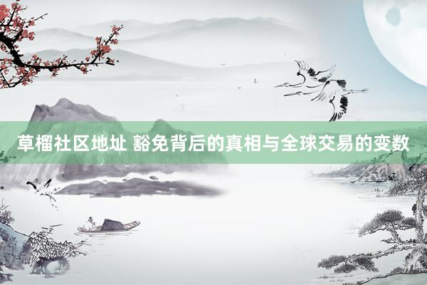 草榴社区地址 豁免背后的真相与全球交易的变数