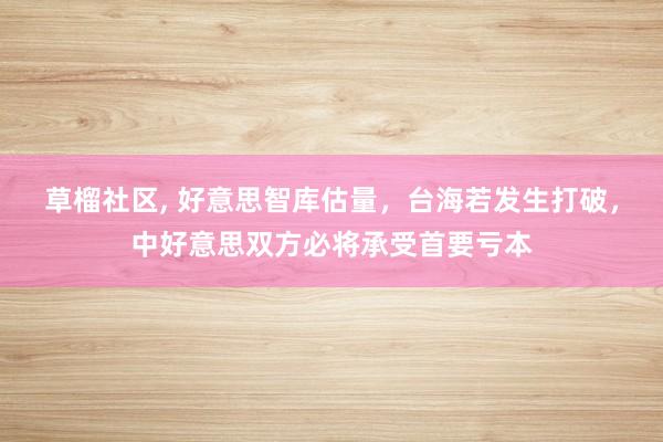 草榴社区, 好意思智库估量，台海若发生打破，中好意思双方必将承受首要亏本
