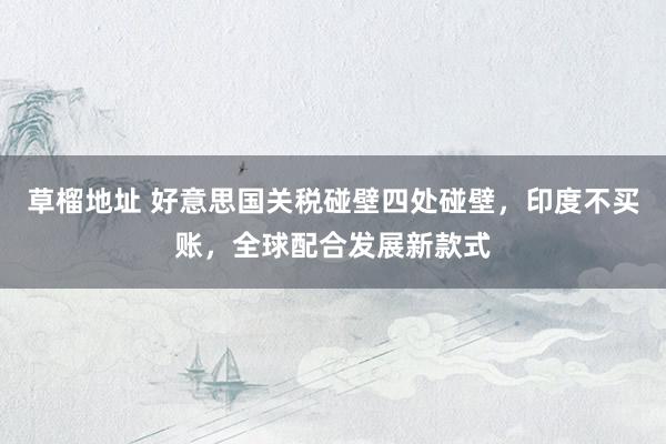 草榴地址 好意思国关税碰壁四处碰壁，印度不买账，全球配合发展新款式
