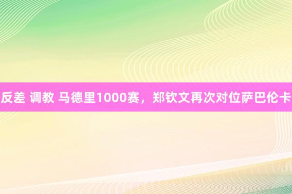 反差 调教 马德里1000赛，郑钦文再次对位萨巴伦卡