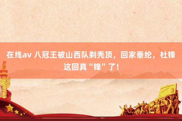 在线av 八冠王被山西队剃秃顶，回家垂纶，杜锋这回真“锋”了！