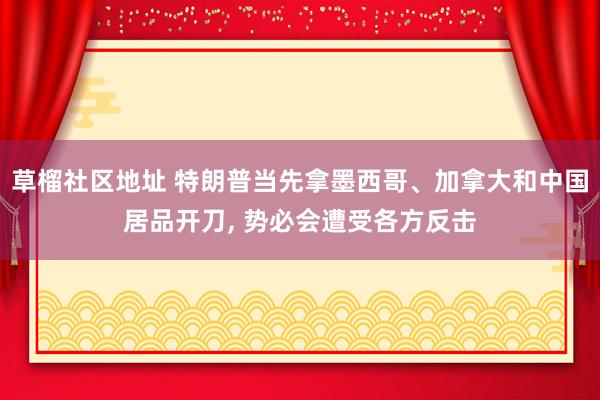 草榴社区地址 特朗普当先拿墨西哥、加拿大和中国居品开刀, 势必会遭受各方反击