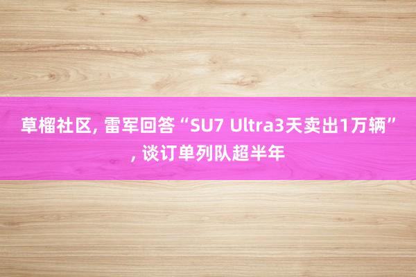 草榴社区, 雷军回答“SU7 Ultra3天卖出1万辆”, 谈订单列队超半年