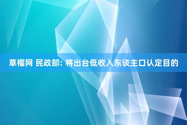 草榴网 民政部: 将出台低收入东谈主口认定目的