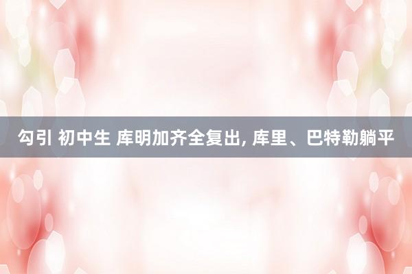 勾引 初中生 库明加齐全复出, 库里、巴特勒躺平