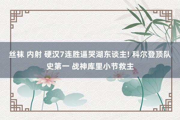 丝袜 内射 硬汉7连胜逼哭湖东谈主! 科尔登顶队史第一 战神库里小节救主