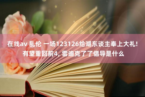 在线av 乱伦 一场123126给湖东谈主奉上大礼! 有望重回前4, 雷迪克了了倡导是什么
