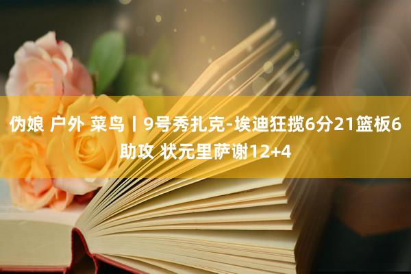 伪娘 户外 菜鸟丨9号秀扎克-埃迪狂揽6分21篮板6助攻 状元里萨谢12+4