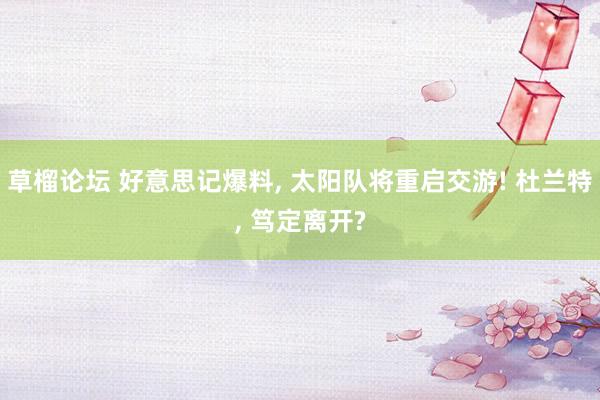 草榴论坛 好意思记爆料, 太阳队将重启交游! 杜兰特, 笃定离开?