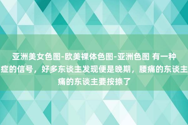 亚洲美女色图-欧美裸体色图-亚洲色图 有一种腰痛是癌症的信号，好多东谈主发现便是晚期，腰痛的东谈主要按捺了