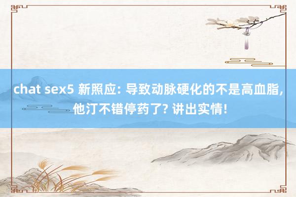 chat sex5 新照应: 导致动脉硬化的不是高血脂, 他汀不错停药了? 讲出实情!