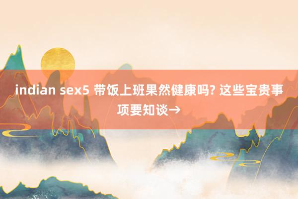 indian sex5 带饭上班果然健康吗? 这些宝贵事项要知谈→