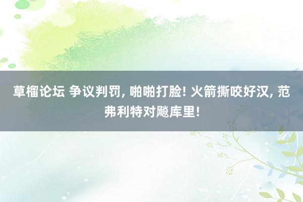 草榴论坛 争议判罚, 啪啪打脸! 火箭撕咬好汉, 范弗利特对飚库里!