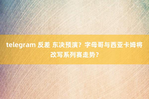 telegram 反差 东决预演？字母哥与西亚卡姆将改写系列赛走势？
