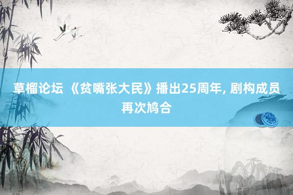 草榴论坛 《贫嘴张大民》播出25周年, 剧构成员再次鸠合