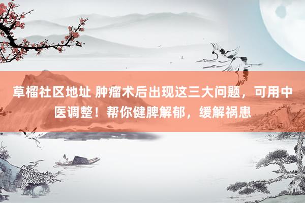 草榴社区地址 肿瘤术后出现这三大问题，可用中医调整！帮你健脾解郁，缓解祸患