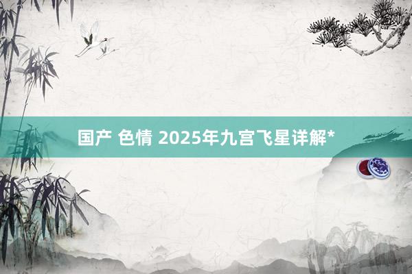 国产 色情 2025年九宫飞星详解*