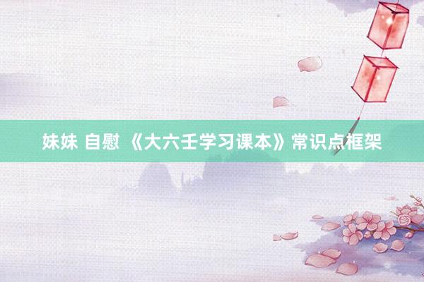 妹妹 自慰 《大六壬学习课本》常识点框架