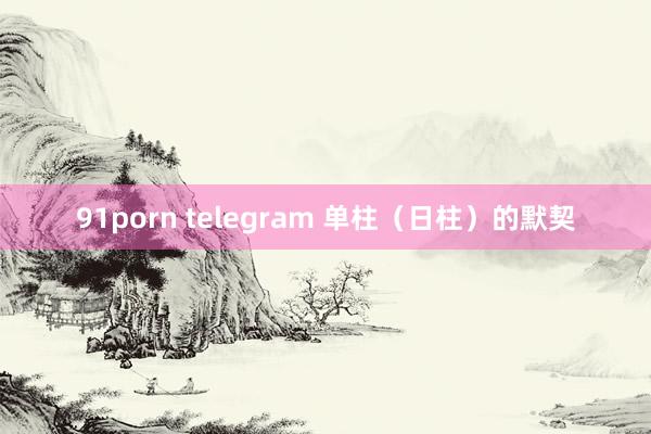 91porn telegram 单柱（日柱）的默契