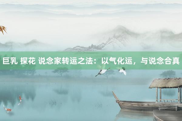 巨乳 探花 说念家转运之法：以气化运，与说念合真