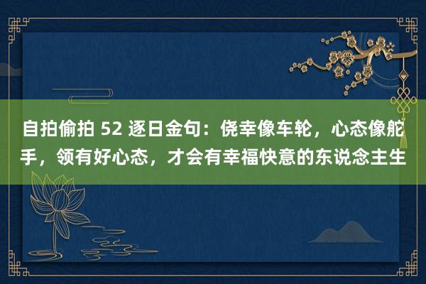 自拍偷拍 52 逐日金句：侥幸像车轮，心态像舵手，领有好心态，才会有幸福快意的东说念主生