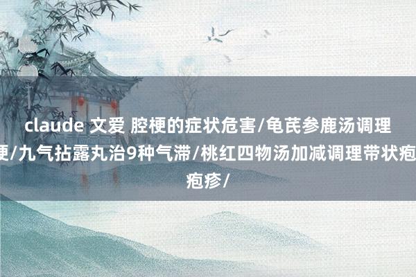 claude 文爱 腔梗的症状危害/龟芪参鹿汤调理腔梗/九气拈露丸治9种气滞/桃红四物汤加减调理带状疱疹/