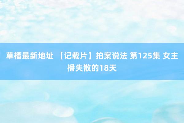 草榴最新地址 【记载片】拍案说法 第125集 女主播失散的18天